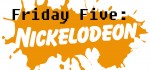 Friday Five - Nickelodeon