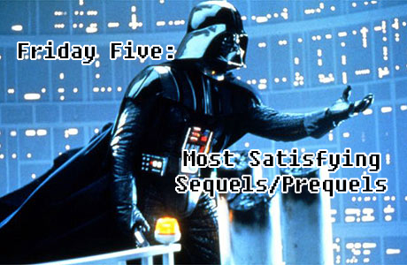 Friday Five - Most Satisfying Sequels or Prequels